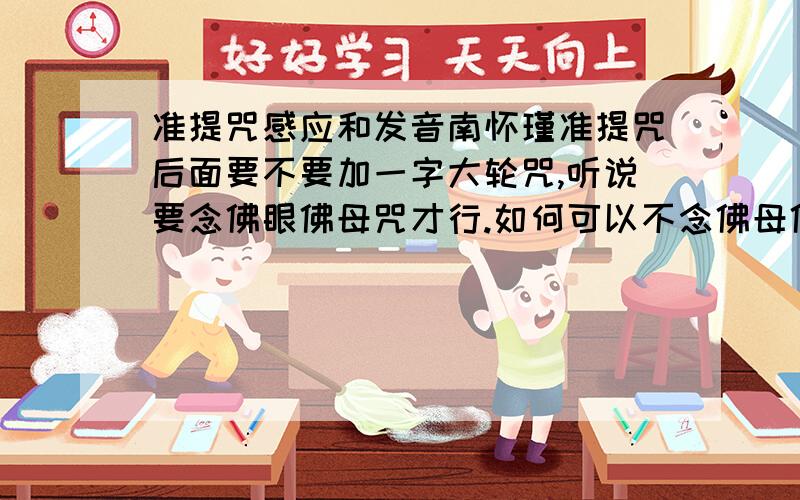 准提咒感应和发音南怀瑾准提咒后面要不要加一字大轮咒,听说要念佛眼佛母咒才行.如何可以不念佛母佛眼咒请把发音（包括声调）给我.如何不可以不念佛眼佛母咒,请给我一个正确的有现实