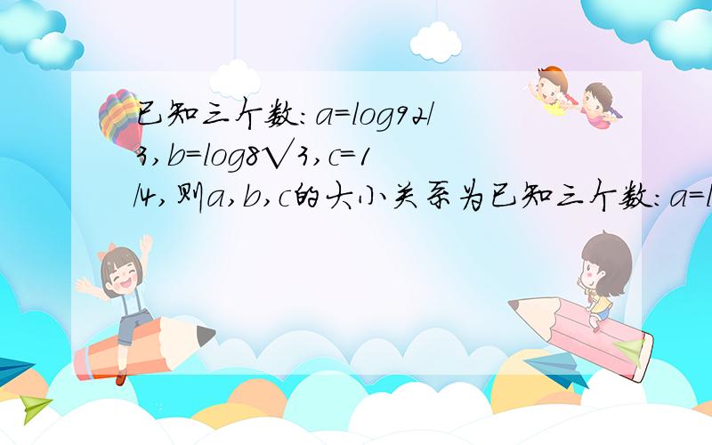 已知三个数：a=log92/3,b=log8√3,c=1/4,则a,b,c的大小关系为已知三个数：a=log9(2/3),b=log8(√3),c=1/4,则a,b,c的大小关系为