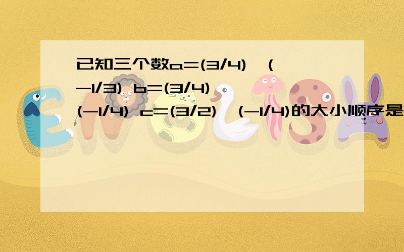 已知三个数a=(3/4)^(-1/3) b=(3/4)^(-1/4) c=(3/2)^(-1/4)的大小顺序是?A:c