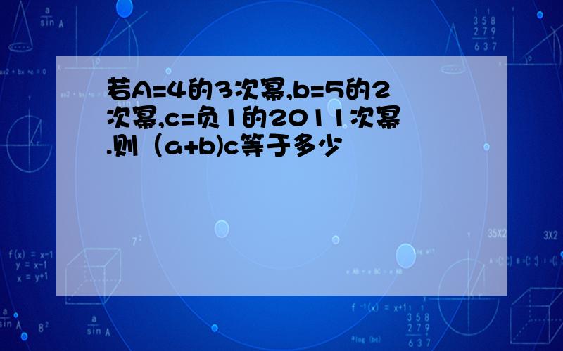 若A=4的3次幂,b=5的2次幂,c=负1的2011次幂.则（a+b)c等于多少