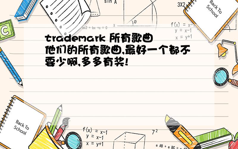 trademark 所有歌曲他们的所有歌曲,最好一个都不要少啊,多多有奖!