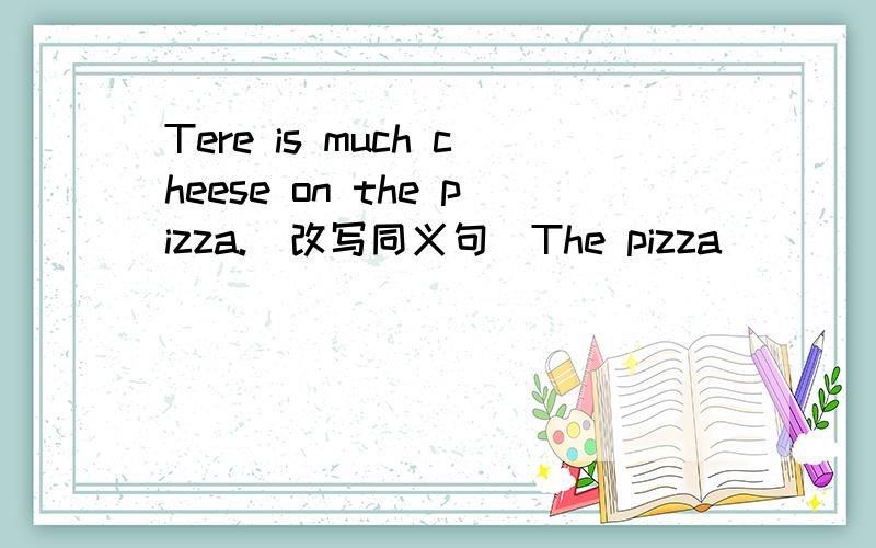 Tere is much cheese on the pizza.(改写同义句)The pizza ___ ___ ___ cheese on it.