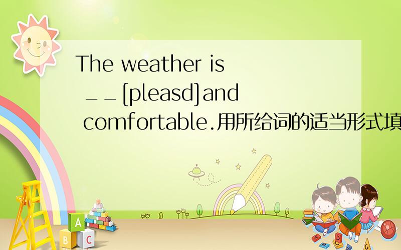 The weather is __[pleasd]and comfortable.用所给词的适当形式填空