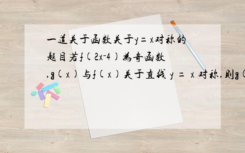 一道关于函数关于y=x对称的题目若f(2x-4)为奇函数,g(x)与f(x)关于直线 y = x 对称,则g(x) + g(-x)=