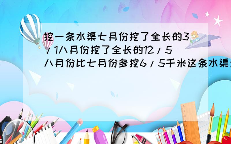 挖一条水渠七月份挖了全长的3/1八月份挖了全长的12/5八月份比七月份多挖6/5千米这条水渠全长是多少千米?