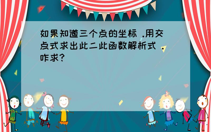 如果知道三个点的坐标 .用交点式求出此二此函数解析式 .咋求?