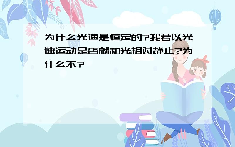 为什么光速是恒定的?我若以光速运动是否就和光相对静止?为什么不?