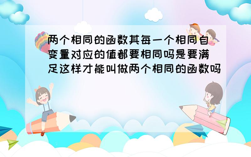 两个相同的函数其每一个相同自变量对应的值都要相同吗是要满足这样才能叫做两个相同的函数吗