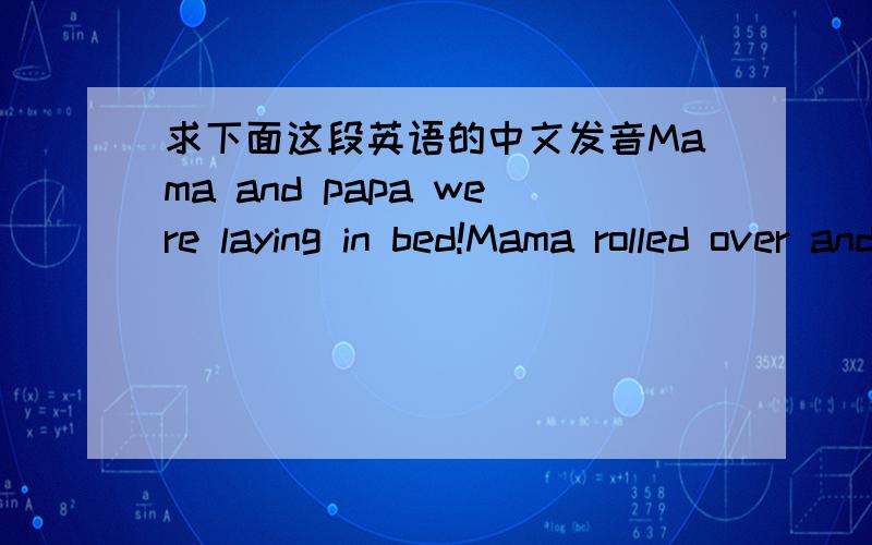 求下面这段英语的中文发音Mama and papa were laying in bed!Mama rolled over and this is what she said:Oh,give me sone...Oh,give me sone...Good for you!And good for me!Mmm good!Up in the morning to the rising sun!Gotta run all day till the r