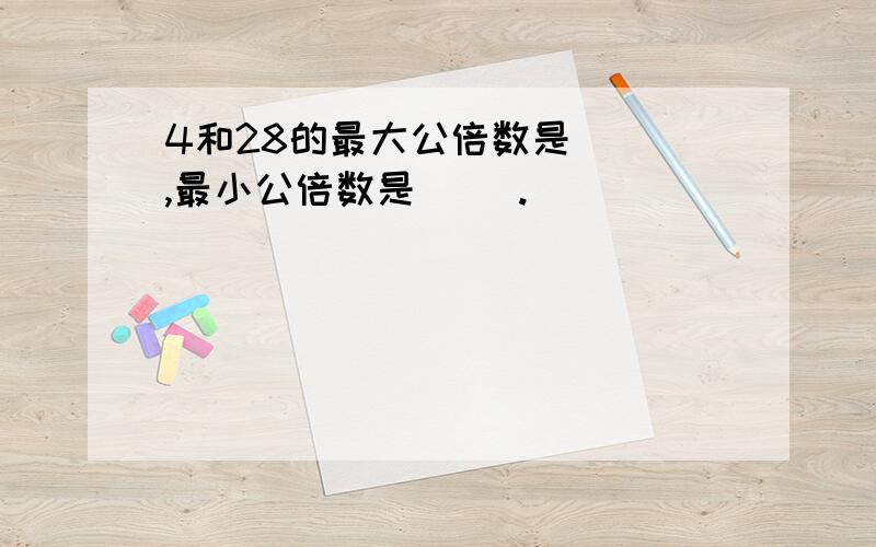 4和28的最大公倍数是（ ）,最小公倍数是（ ）.