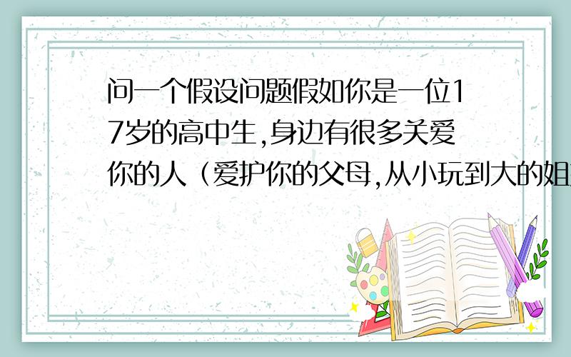 问一个假设问题假如你是一位17岁的高中生,身边有很多关爱你的人（爱护你的父母,从小玩到大的姐妹淘,青梅竹马但是目前是互相暗恋的男友）,还有一位很可怜的女孩子,双亲离奇死去,姐姐