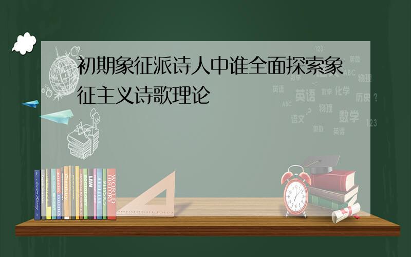 初期象征派诗人中谁全面探索象征主义诗歌理论