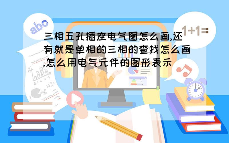 三相五孔插座电气图怎么画,还有就是单相的三相的查找怎么画,怎么用电气元件的图形表示