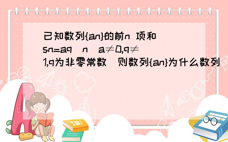 已知数列{an}的前n 项和sn=aq^n(a≠0,q≠1,q为非零常数）则数列{an}为什么数列