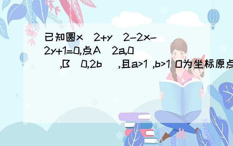 已知圆x^2+y^2-2x-2y+1=0,点A(2a,0) ,B(0,2b) ,且a>1 ,b>1 O为坐标原点.：（1）当圆与直线AB相切时,求AB中点的轨迹方程.（2）当圆与AB相切,且△AOB面积最小时,求直线AB的方程及面积最小值.