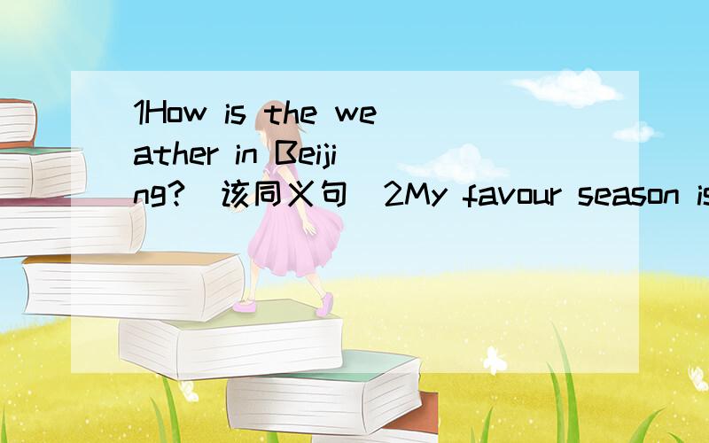 1How is the weather in Beijing?（该同义句）2My favour season is winter?（对winter提问）3It is cold today.（对cold提问）4There are 4 seasons in a year.（对4提问）5I can dance.（改否定句）6The earth（）around the sun.7There