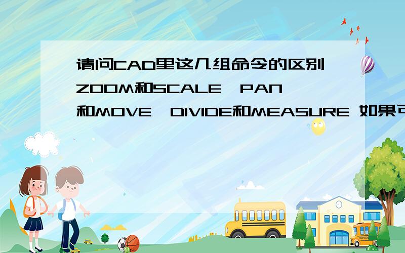 请问CAD里这几组命令的区别ZOOM和SCALE,PAN和MOVE,DIVIDE和MEASURE 如果可以的话再例举几组容易混淆的命令,小弟先谢过了!