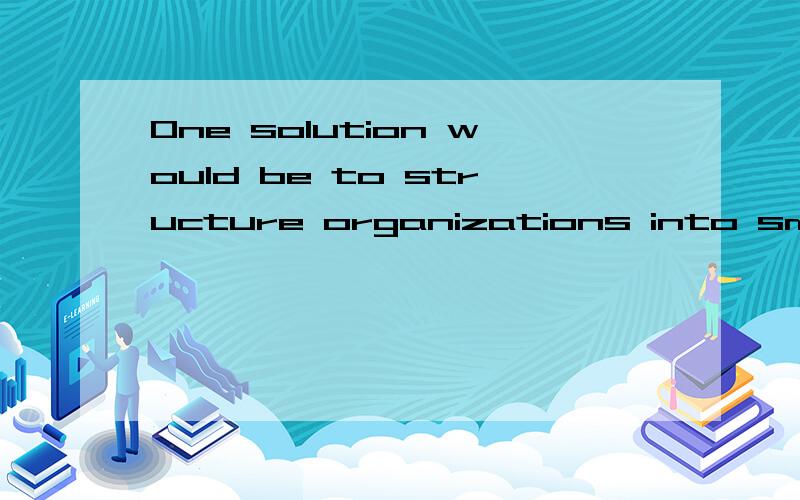 One solution would be to structure organizations into small groups.为什么有to在那里呢.难道不是would be done麽.纠结 > -