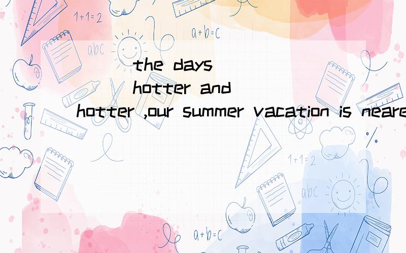 ___the days _____hotter and hotter ,our summer vacation is nearer and nearer.A.With ,beingB.As,being,抱歉喔.但是为什么不能选B.