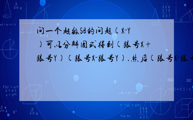 问一个超级SB的问题(X-Y)可以分解因式得到(跟号X+跟号Y)(跟号X-跟号Y).然后(跟号X-跟号Y)可不可以分解分解成(跟号下的跟号X-跟号下的跟号Y)(跟号下的跟号X+跟号下的跟号Y).一直分解.可不可以