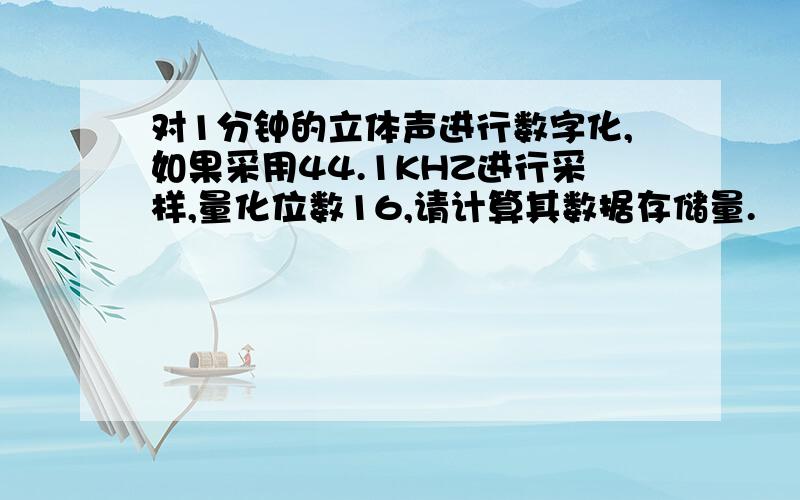 对1分钟的立体声进行数字化,如果采用44.1KHZ进行采样,量化位数16,请计算其数据存储量.