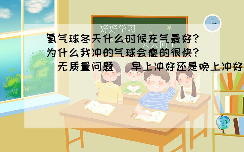 氢气球冬天什么时候充气最好?为什么我冲的气球会瘪的很快?（无质量问题） 早上冲好还是晚上冲好?我夜间放在室外了,没有放在室内,不用封口机有什么好办法可以有效防止漏气?