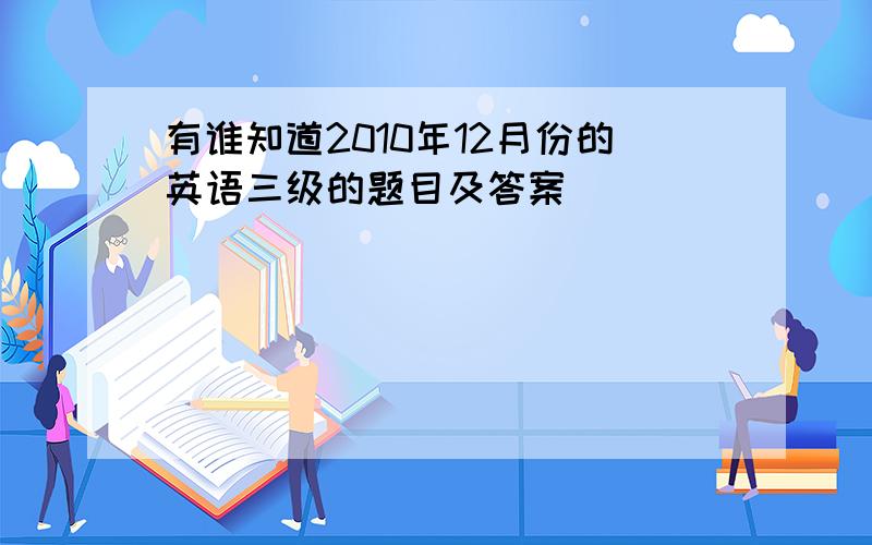 有谁知道2010年12月份的英语三级的题目及答案