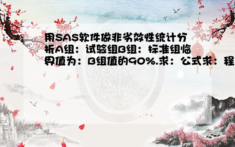 用SAS软件做非劣效性统计分析A组：试验组B组：标准组临界值为：B组值的90%.求：公式求：程序