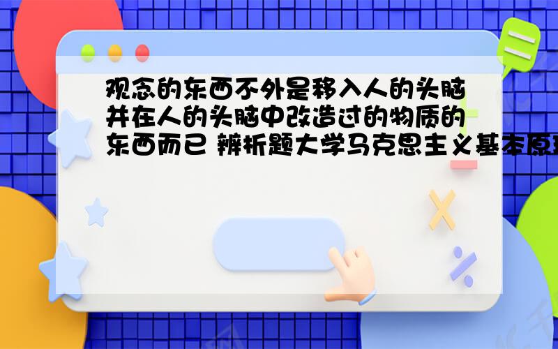 观念的东西不外是移入人的头脑并在人的头脑中改造过的物质的东西而已 辨析题大学马克思主义基本原理概论