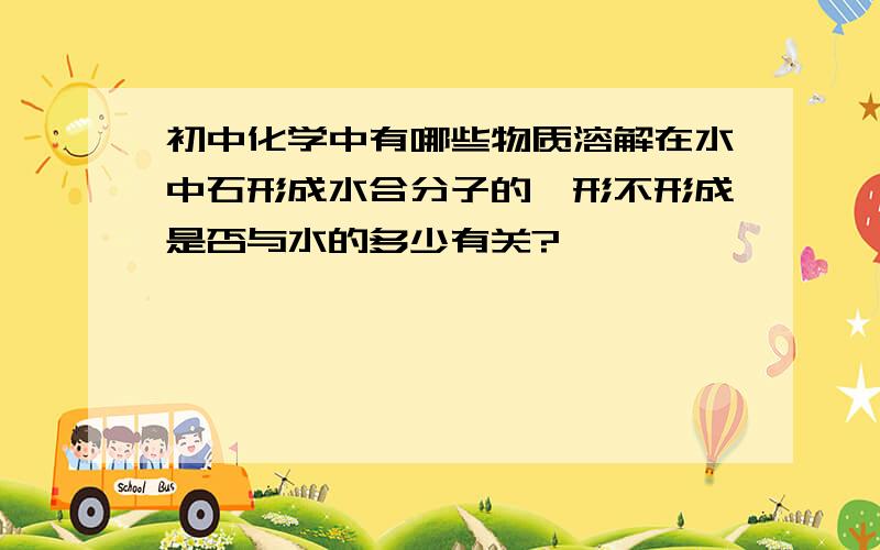 初中化学中有哪些物质溶解在水中石形成水合分子的,形不形成是否与水的多少有关?