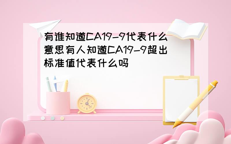 有谁知道CA19-9代表什么意思有人知道CA19-9超出标准值代表什么吗