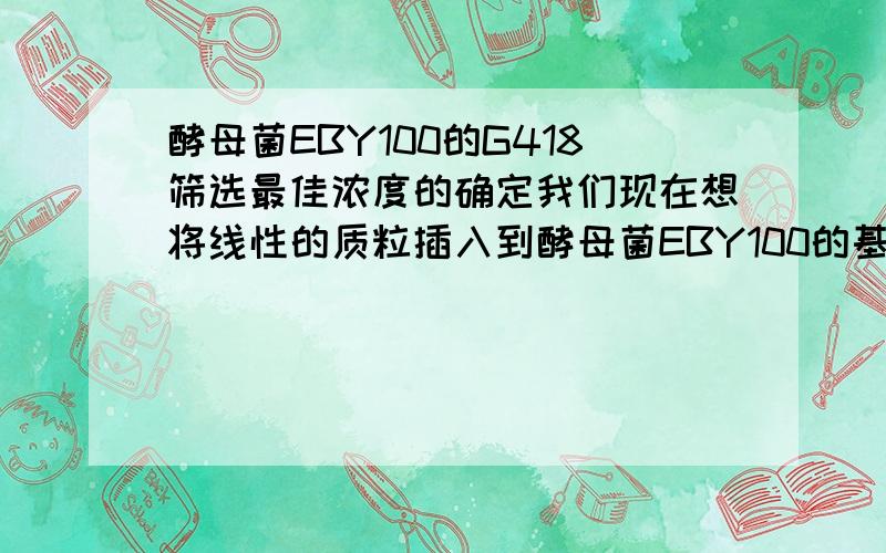 酵母菌EBY100的G418筛选最佳浓度的确定我们现在想将线性的质粒插入到酵母菌EBY100的基因组,老师说要用G418进行筛选,现在想要确定最佳的筛选浓度,请问是应该用液体培养基筛选还是用固体筛