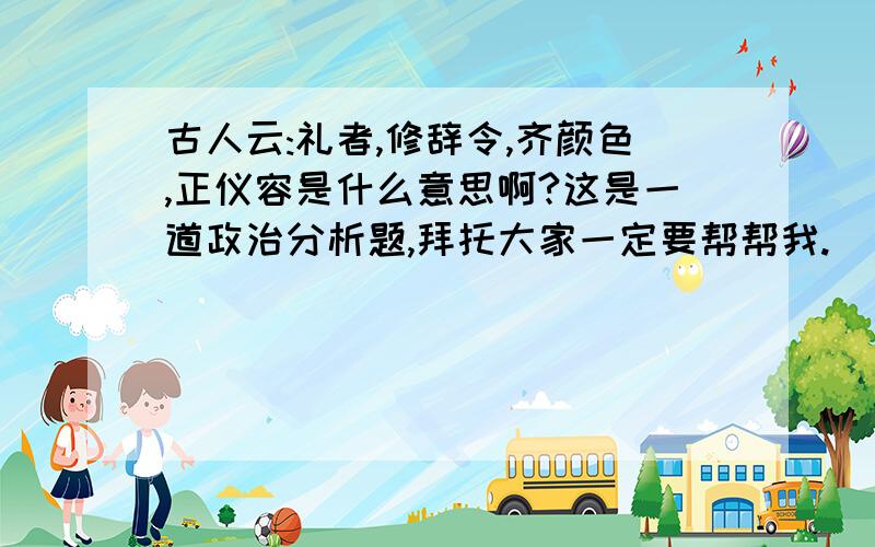 古人云:礼者,修辞令,齐颜色,正仪容是什么意思啊?这是一道政治分析题,拜托大家一定要帮帮我.