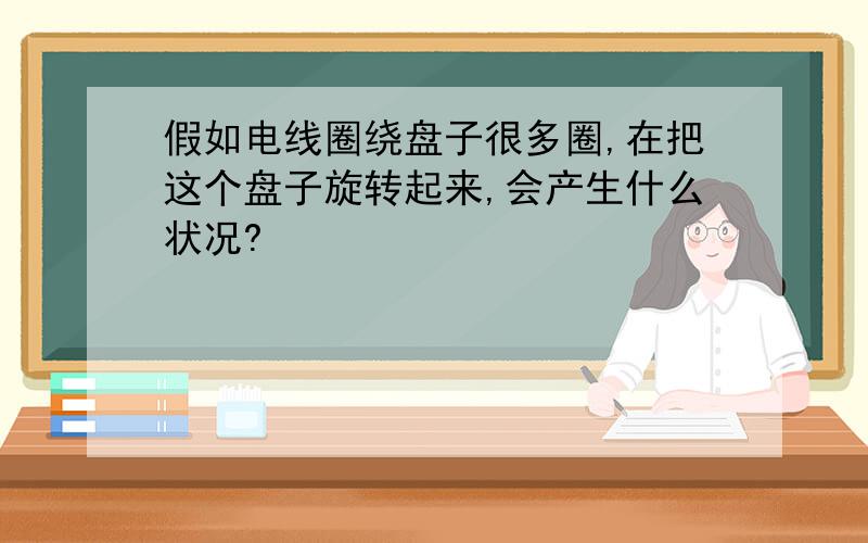 假如电线圈绕盘子很多圈,在把这个盘子旋转起来,会产生什么状况?