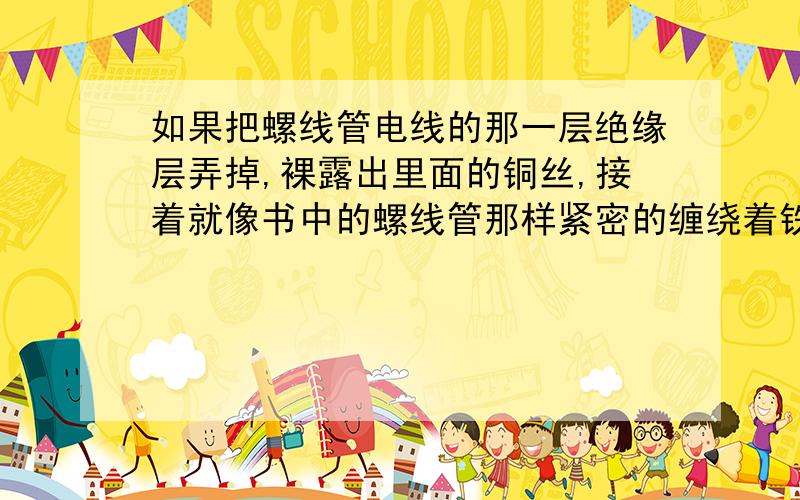 如果把螺线管电线的那一层绝缘层弄掉,裸露出里面的铜丝,接着就像书中的螺线管那样紧密的缠绕着铁心,通电会有什么现象?螺线管还会像原本那样有