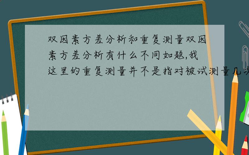 双因素方差分析和重复测量双因素方差分析有什么不同如题,我这里的重复测量并不是指对被试测量几次,而是两个自变量,一个因变量这种情况.两者什么不同,希望通俗一点解释,谢谢