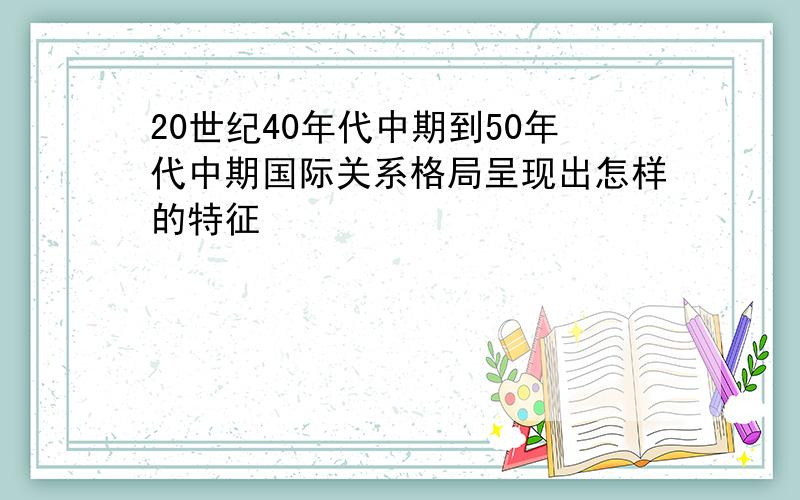 20世纪40年代中期到50年代中期国际关系格局呈现出怎样的特征