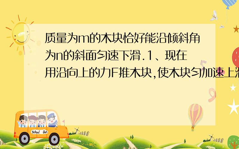 质量为m的木块恰好能沿倾斜角为n的斜面匀速下滑.1、现在用沿向上的力F推木块,使木块匀加速上滑,则加速度大小为多少?