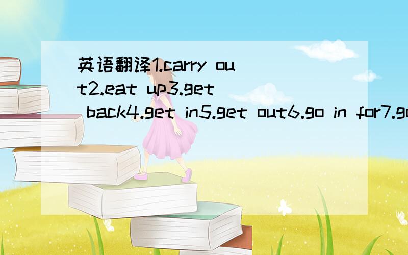 英语翻译1.carry out2.eat up3.get back4.get in5.get out6.go in for7.go up8.hold up9.hurry off10.knock over11.let out12.look out of13.make out14.pull down15.set off\out16.srt up17.speed up18.take in19.tie up额...这些都是我们初三要求背