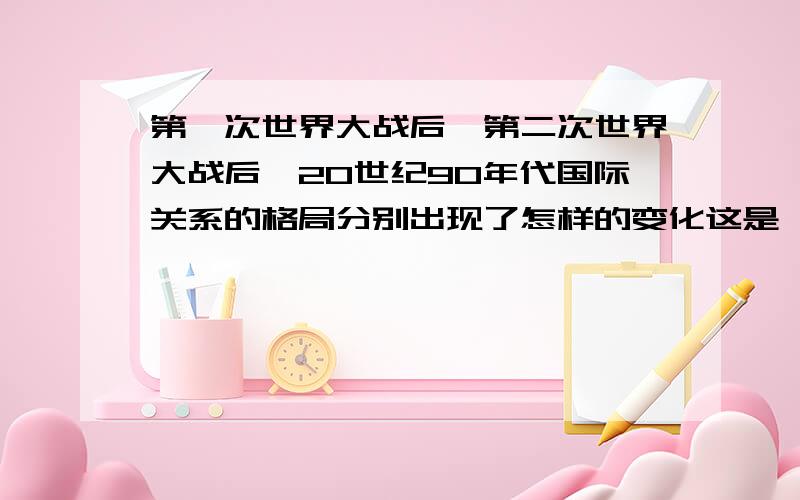 第一次世界大战后、第二次世界大战后、20世纪90年代国际关系的格局分别出现了怎样的变化这是一道大题,请仔细答,