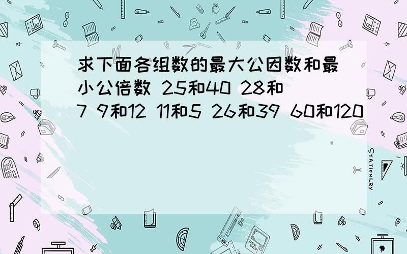 求下面各组数的最大公因数和最小公倍数 25和40 28和7 9和12 11和5 26和39 60和120