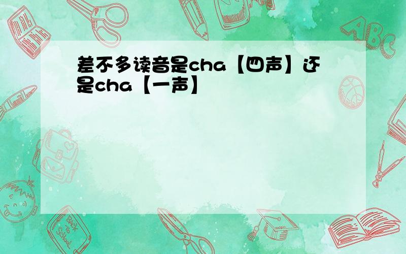 差不多读音是cha【四声】还是cha【一声】