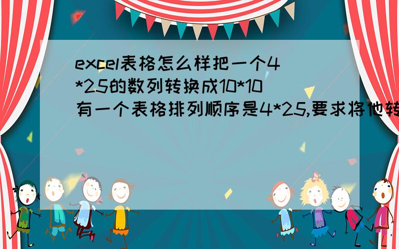 excel表格怎么样把一个4*25的数列转换成10*10有一个表格排列顺序是4*25,要求将他转换成10*10的排列,转换之后第一行10个数字应该是原来排列的第一行结束后接第二行,一次类推.