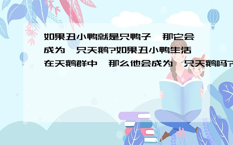 如果丑小鸭就是只鸭子,那它会成为一只天鹅?如果丑小鸭生活在天鹅群中,那么他会成为一只天鹅吗?