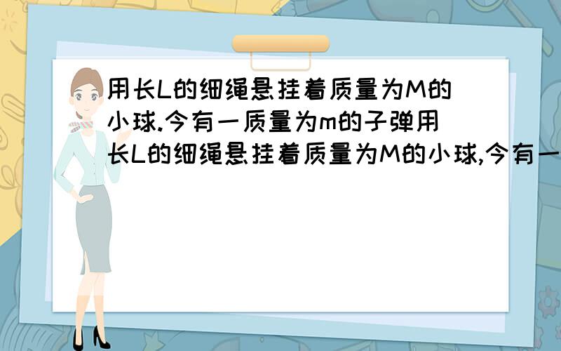 用长L的细绳悬挂着质量为M的小球.今有一质量为m的子弹用长L的细绳悬挂着质量为M的小球,今有一质量为m的子弹以水平速度v0击中小球,并留在其中,为保证小球能在竖直平面内运动而悬线不会