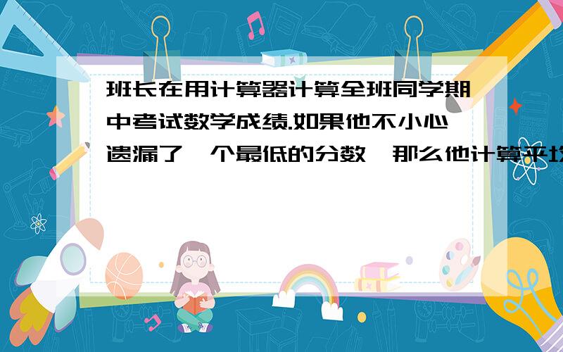 班长在用计算器计算全班同学期中考试数学成绩.如果他不小心遗漏了一个最低的分数,那么他计算平均数的结果跟实际结果相比较是（ ） A.偏大 B.偏小 C.不变 D.无法确定大小