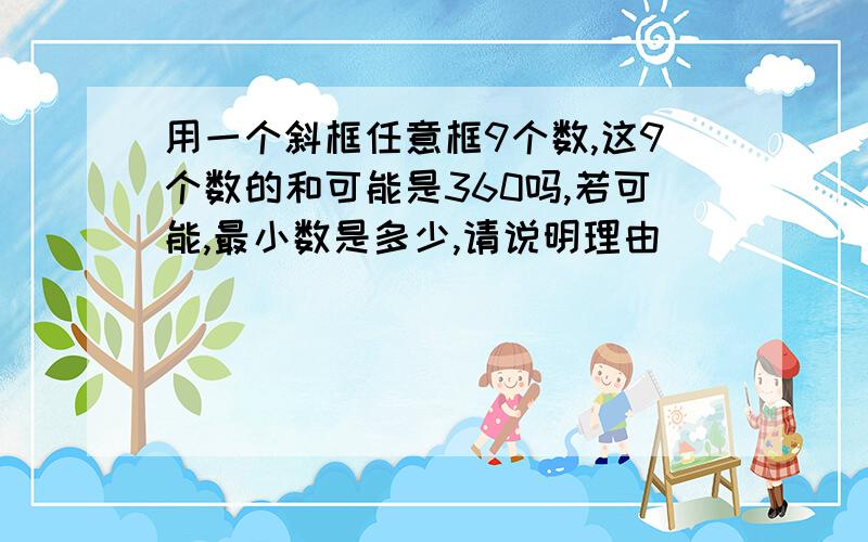 用一个斜框任意框9个数,这9个数的和可能是360吗,若可能,最小数是多少,请说明理由