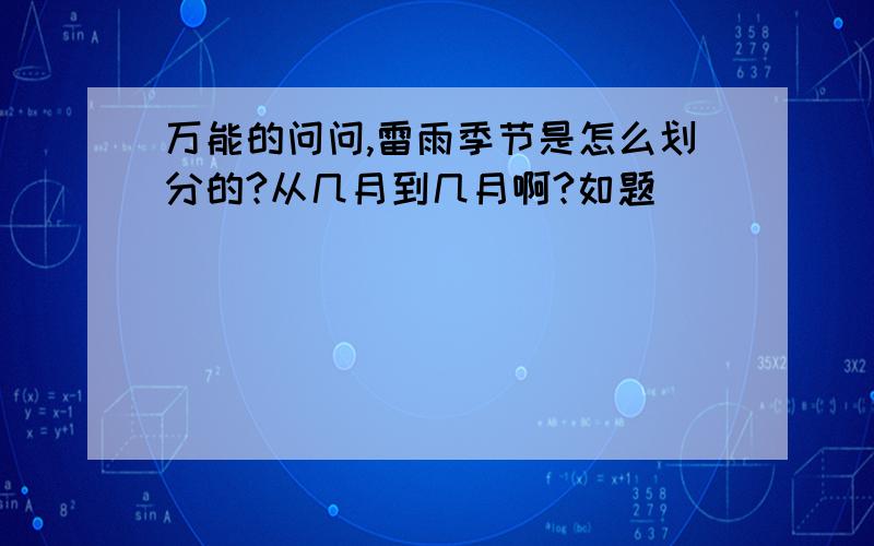 万能的问问,雷雨季节是怎么划分的?从几月到几月啊?如题