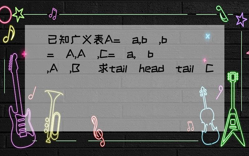 已知广义表A=(a,b),b=(A,A),C=(a,(b,A),B) 求tail(head(tail(C)))是A呢,还是（A）呢?