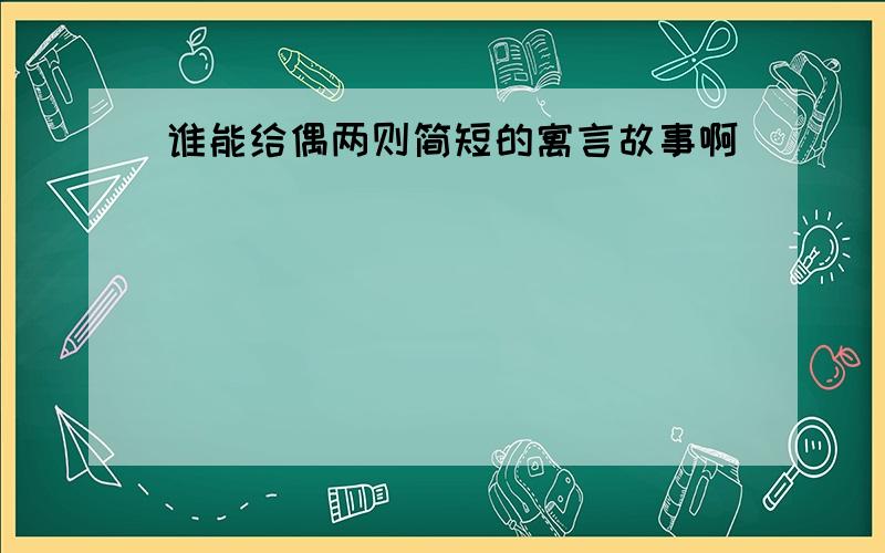 谁能给偶两则简短的寓言故事啊